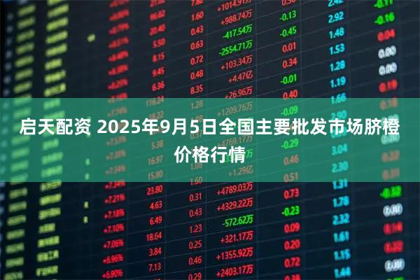 启天配资 2025年9月5日全国主要批发市场脐橙价格行情