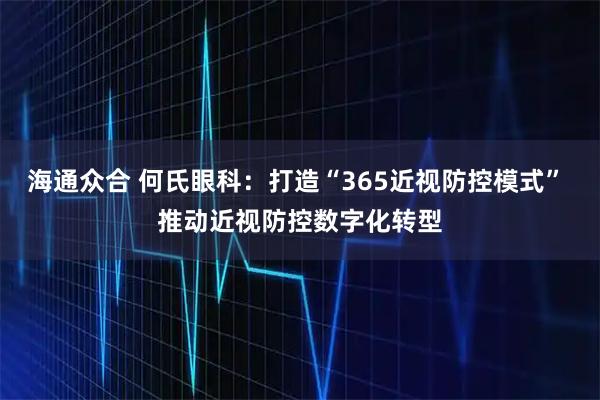 海通众合 何氏眼科：打造“365近视防控模式” 推动近视防控数字化转型