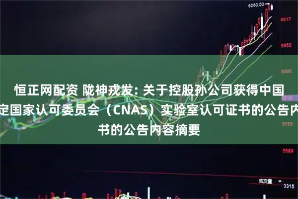恒正网配资 陇神戎发: 关于控股孙公司获得中国合格评定国家认可委员会（CNAS）实验室认可证书的公告内容摘要