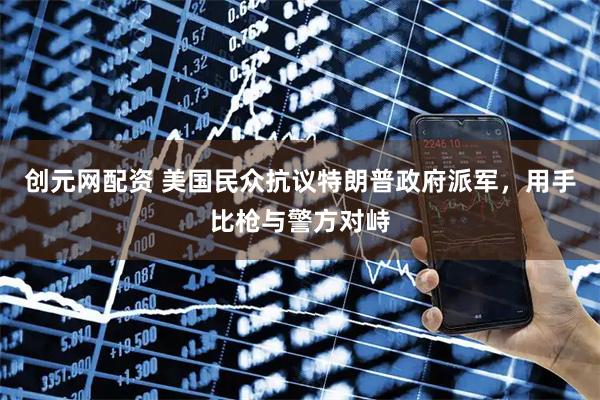 创元网配资 美国民众抗议特朗普政府派军，用手比枪与警方对峙
