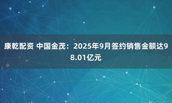 康乾配资 中国金茂：2025年9月签约销售金额达98.01亿元