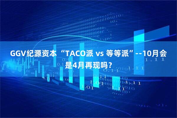 GGV纪源资本 “TACO派 vs 等等派”--10月会是4月再现吗？