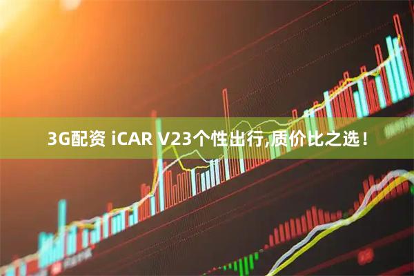 3G配资 iCAR V23个性出行,质价比之选！