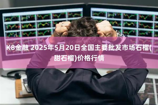 K8金融 2025年5月20日全国主要批发市场石榴(甜石榴)价格行情