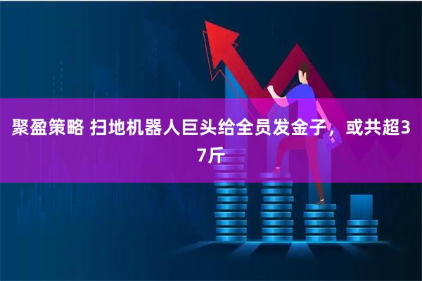 聚盈策略 扫地机器人巨头给全员发金子，或共超37斤