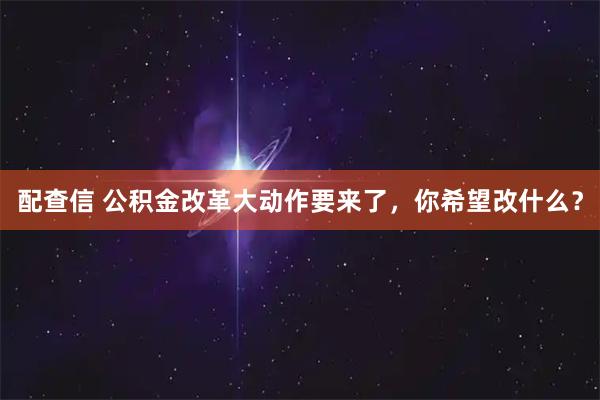 配查信 公积金改革大动作要来了，你希望改什么？