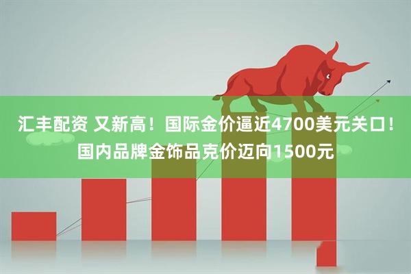 汇丰配资 又新高！国际金价逼近4700美元关口！国内品牌金饰品克价迈向1500元