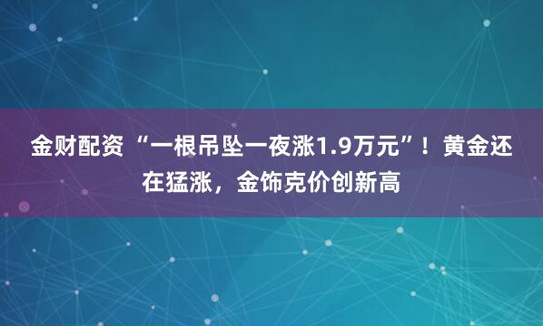 金财配资 “一根吊坠一夜涨1.9万元”！黄金还在猛涨，金饰克价创新高