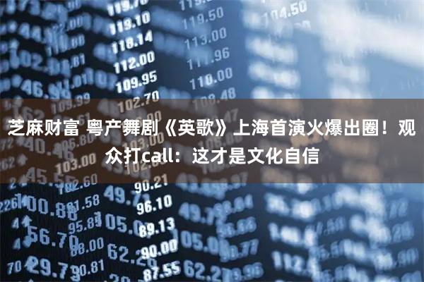 芝麻财富 粤产舞剧《英歌》上海首演火爆出圈！观众打call：这才是文化自信