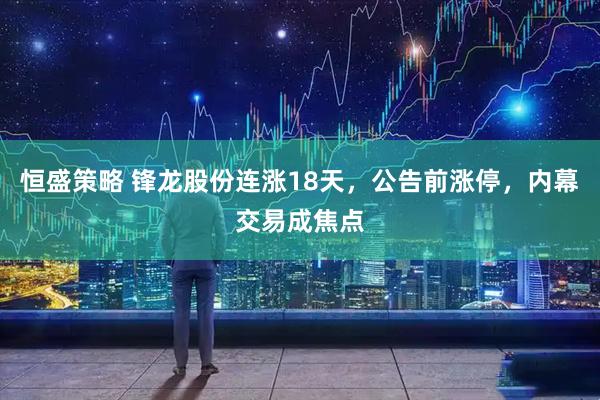 恒盛策略 锋龙股份连涨18天，公告前涨停，内幕交易成焦点