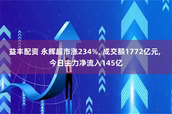 益丰配资 永辉超市涨234%, 成交额1772亿元, 今日主力净流入145亿