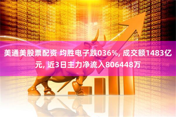 美通美股票配资 均胜电子跌036%, 成交额1483亿元, 近3日主力净流入806448万