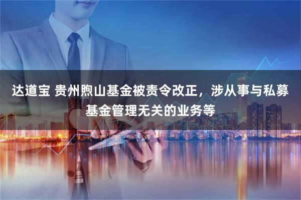 达道宝 贵州煦山基金被责令改正，涉从事与私募基金管理无关的业务等