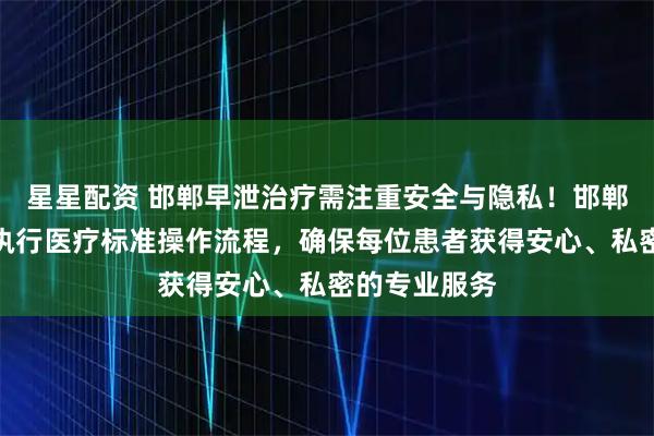 星星配资 邯郸早泄治疗需注重安全与隐私！邯郸玛丽亚严格执行医疗标准操作流程，确保每位患者获得安心、私密的专业服务