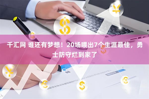 千汇网 谁还有梦想！20场喂出7个生涯最佳，勇士防守烂到家了