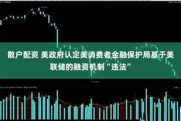 散户配资 美政府认定美消费者金融保护局基于美联储的融资机制“违法”