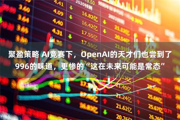 聚盈策略 AI竞赛下，OpenAI的天才们也尝到了996的味道，更惨的“这在未来可能是常态”