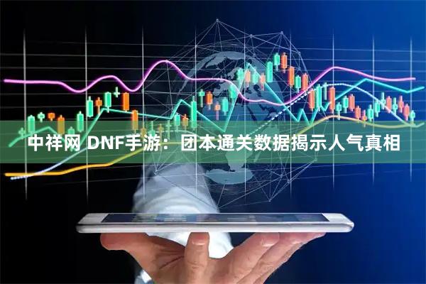 中祥网 DNF手游：团本通关数据揭示人气真相
